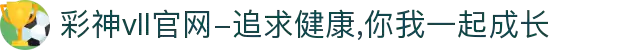彩神vll官网-追求健康,你我一起成长